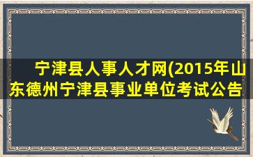 宁津县人事人才网(2015年山东德州宁津县事业单位考试公告 报名时间 报名入口)